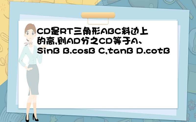 CD是RT三角形ABC斜边上的高,则AD分之CD等于A、SinB B.cosB C,tanB D.cotB