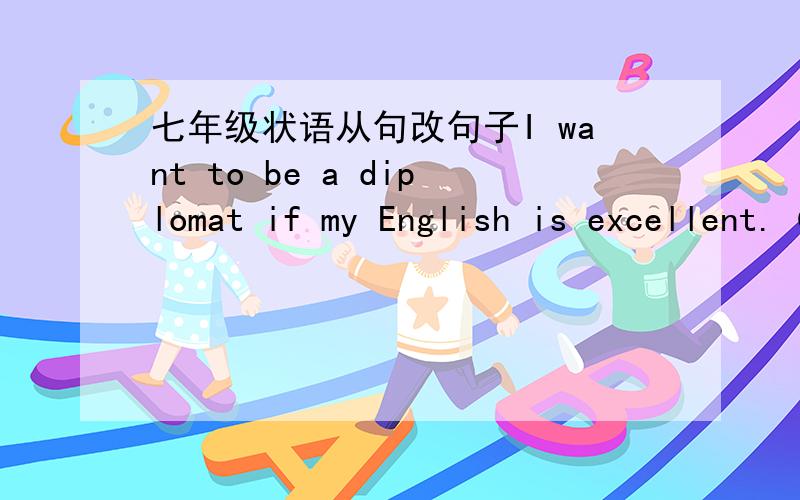 七年级状语从句改句子I want to be a diplomat if my English is excellent.（用unless替换）What do you want to be when you grow up,Li hui?（把从句改成简单句）What do you want to do in the future,Danny?（拓展成从句)I want to