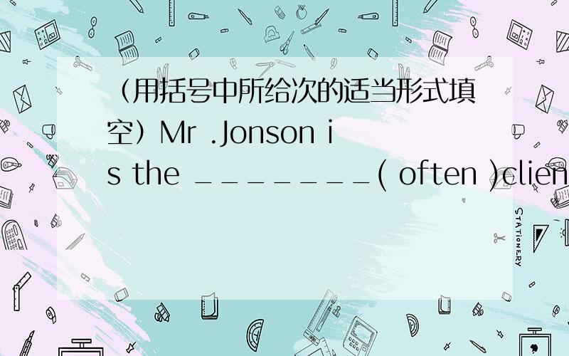 （用括号中所给次的适当形式填空）Mr .Jonson is the _______( often )client of mine.