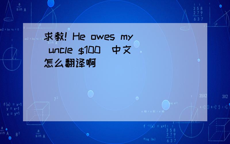求教! He owes my uncle $100．中文怎么翻译啊