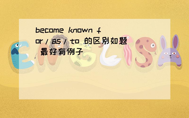 become known for/as/to 的区别如题 最好有例子