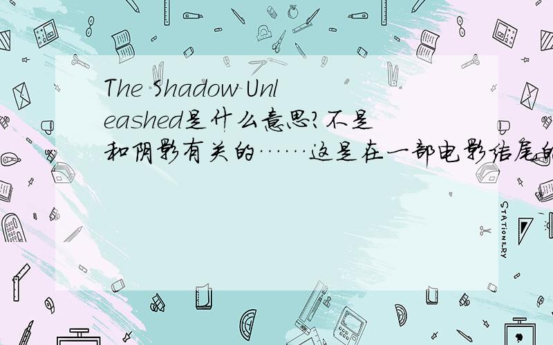 The Shadow Unleashed是什么意思?不是和阴影有关的……这是在一部电影结尾的，是最后一句，后面的没话了。前一句是这部电影的名称。