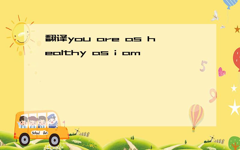 翻译you are as healthy as i am