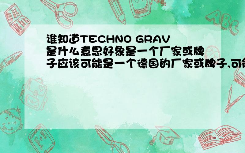 谁知道TECHNO GRAV是什么意思好象是一个厂家或牌子应该可能是一个德国的厂家或牌子,可能是从德语翻译过来的。是关于塑料这方面的