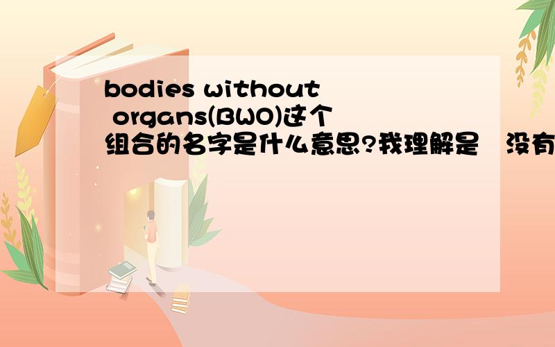bodies without organs(BWO)这个组合的名字是什么意思?我理解是   没有器官的身体是吗?