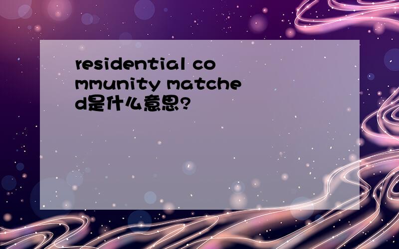 residential community matched是什么意思?