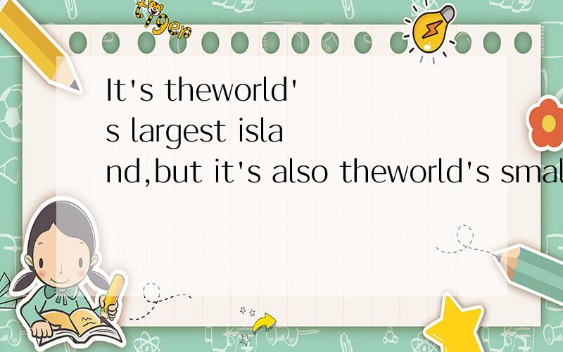 It's theworld's largest island,but it's also theworld's smallest continent.其中的world's是什么用法