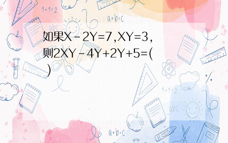 如果X-2Y=7,XY=3,则2XY-4Y+2Y+5=( )