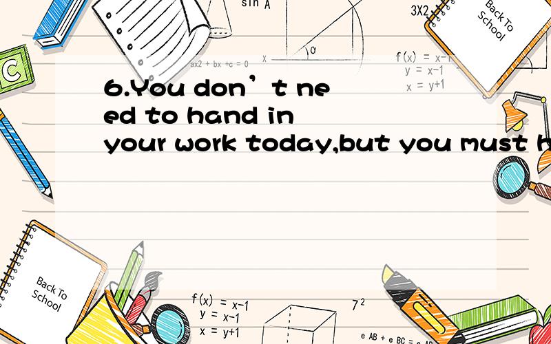 6.You don’t need to hand in your work today,but you must hand in it tomorrow morning.（不改变句意）You don’t ______ _______ hand in your work today,but you ________ _________ hand in it