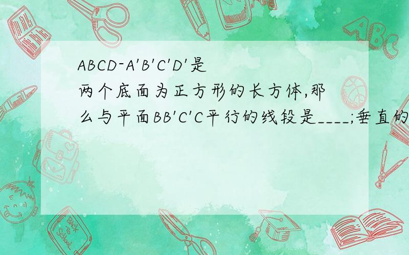 ABCD-A'B'C'D'是两个底面为正方形的长方体,那么与平面BB'C'C平行的线段是____;垂直的线段是____