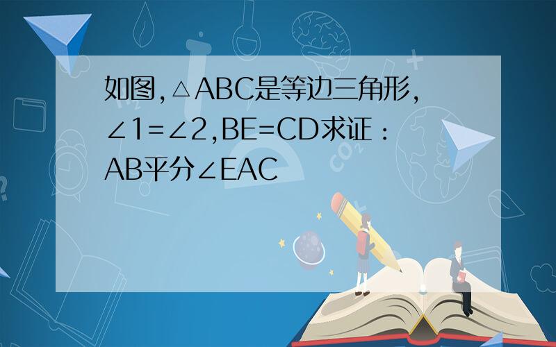 如图,△ABC是等边三角形,∠1=∠2,BE=CD求证：AB平分∠EAC