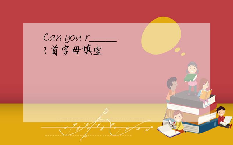 Can you r_____?首字母填空