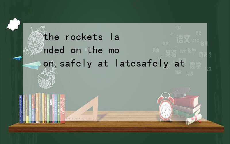 the rockets landed on the moon,safely at latesafely at