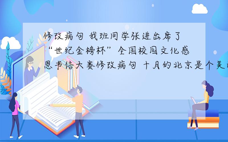 修改病句 我班同学张进出席了“世纪金榜杯”全国校园文化感恩书信大赛修改病句 十月的北京是个美丽的季节