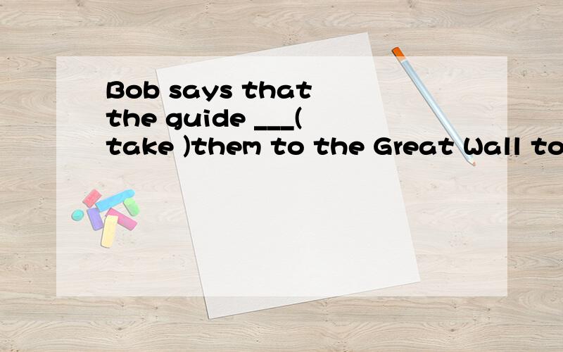 Bob says that the guide ___(take )them to the Great Wall tomorrow morning.