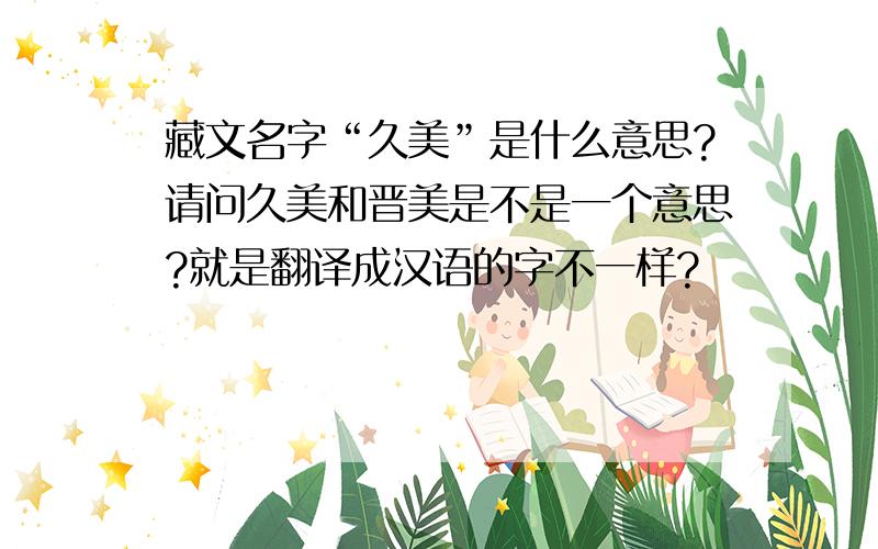 藏文名字“久美”是什么意思?请问久美和晋美是不是一个意思?就是翻译成汉语的字不一样?