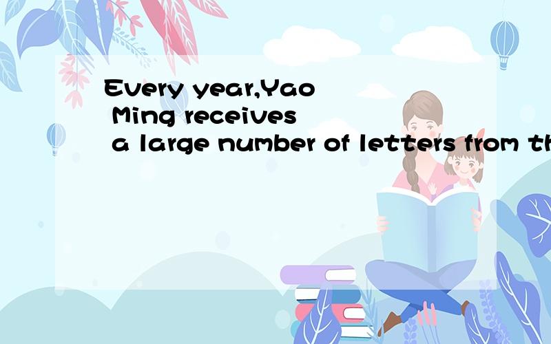 Every year,Yao Ming receives a large number of letters from the fans all over the world.Every year,Yao Ming ___________ _____________ the fans all over the world句型转换