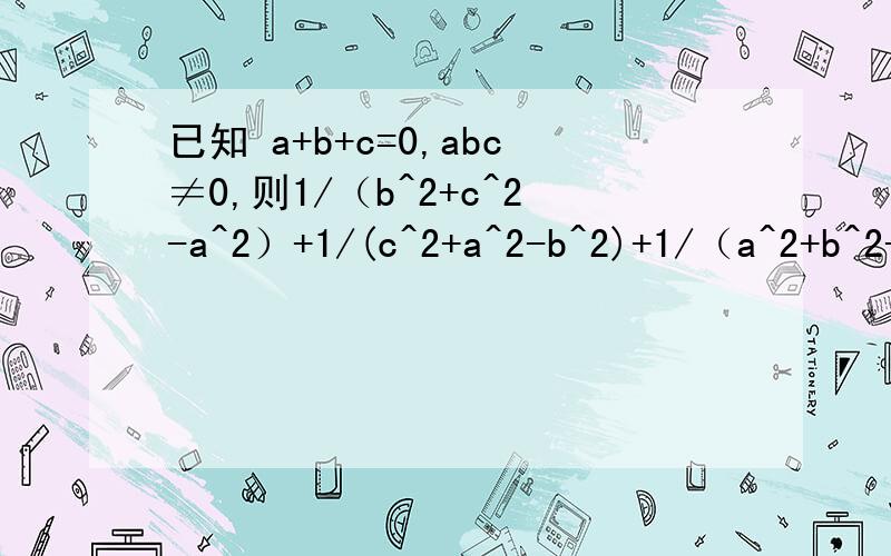 已知 a+b+c=0,abc≠0,则1/（b^2+c^2-a^2）+1/(c^2+a^2-b^2)+1/（a^2+b^2-c^2）的值 有回答就采纳