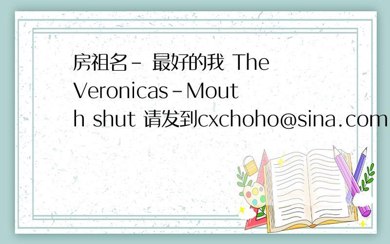 房祖名- 最好的我 The Veronicas-Mouth shut 请发到cxchoho@sina.com 放入空间可以听的链接