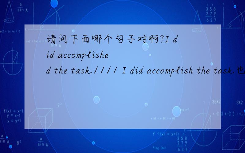 请问下面哪个句子对啊?I did accomplished the task.//// I did accomplish the task.也就是说用did来强调动词的时候,后面的动词要变回原形吗?还是直接保持原来的过去式.
