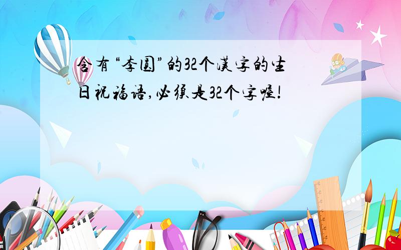 含有“李圆”的32个汉字的生日祝福语,必须是32个字喔!