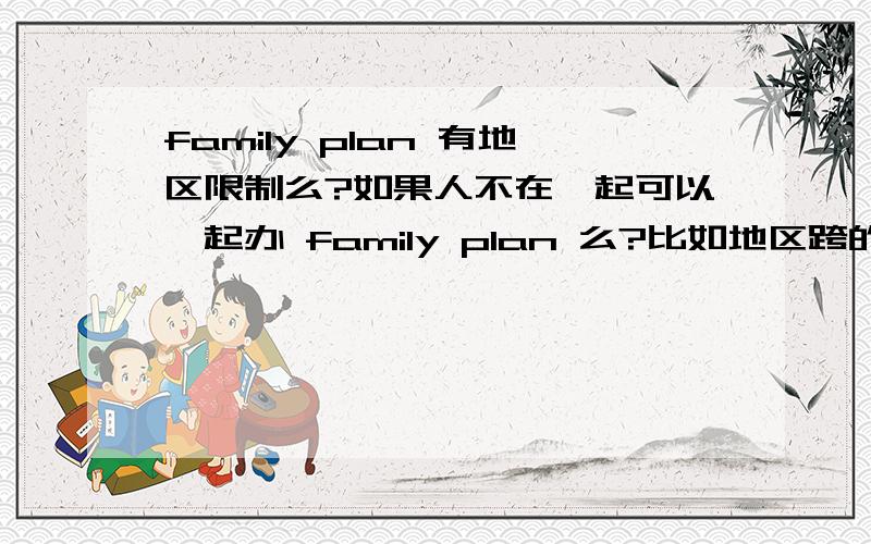 family plan 有地区限制么?如果人不在一起可以一起办 family plan 么?比如地区跨的大?东西两岸?