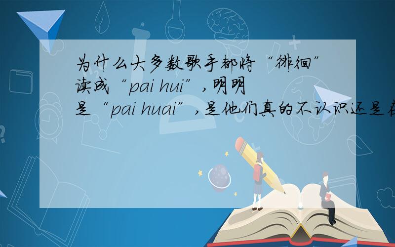 为什么大多数歌手都将“徘徊”读成“pai hui”,明明是“pai huai”,是他们真的不认识还是在装13?我没当看到歌词里有“徘徊”这个词我就担心,果然被唱错,哎.