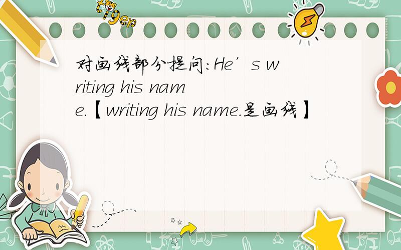 对画线部分提问：He’s writing his name.【writing his name.是画线】