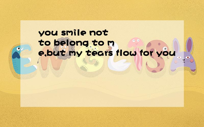 you smile not to belong to me,but my tears flow for you