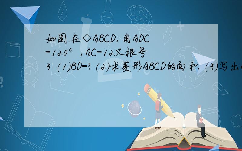 如图.在◇ABCD,角ADC=120°,AC=12又根号3 (1)BD=?(2)求菱形ABCD的面积 （3）写出A,B,C,D的坐标