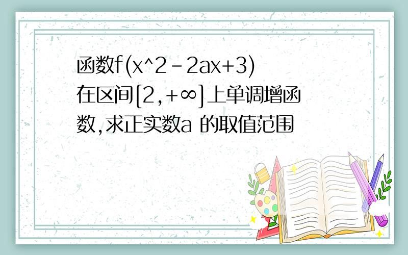 函数f(x^2-2ax+3)在区间[2,+∞]上单调增函数,求正实数a 的取值范围