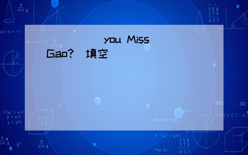 _____you Miss Gao?（填空）
