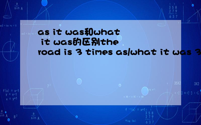 as it was和what it was的区别the road is 3 times as/what it was 3 years ago 用as it was还是what it was请说下理由.