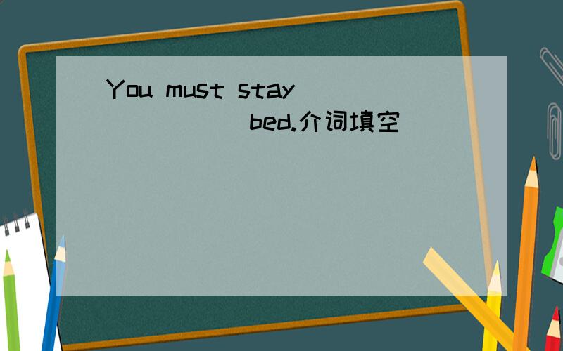You must stay _____ bed.介词填空