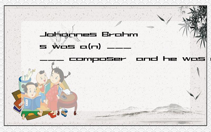 Johannes Brahms was a(n) ______ composer,and he was regarded as the last classical composer