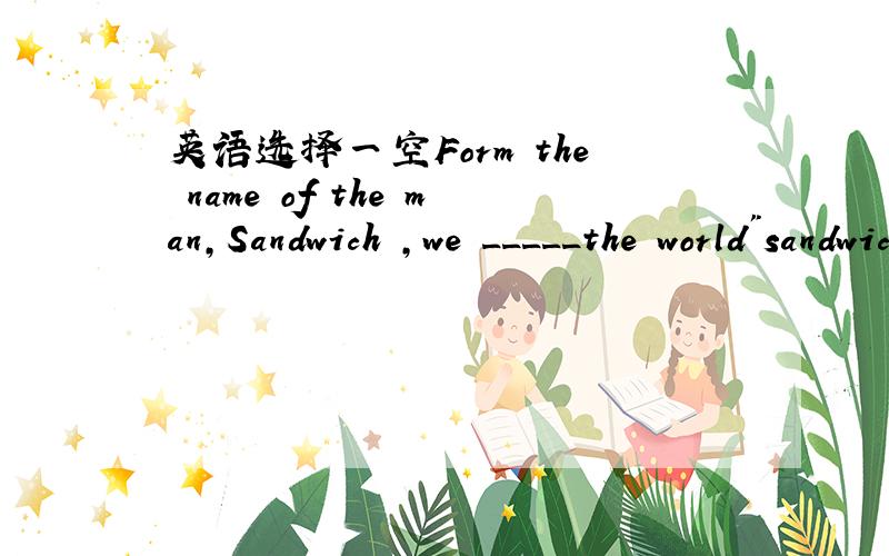 英语选择一空Form the name of the man,Sandwich ,we _____the world