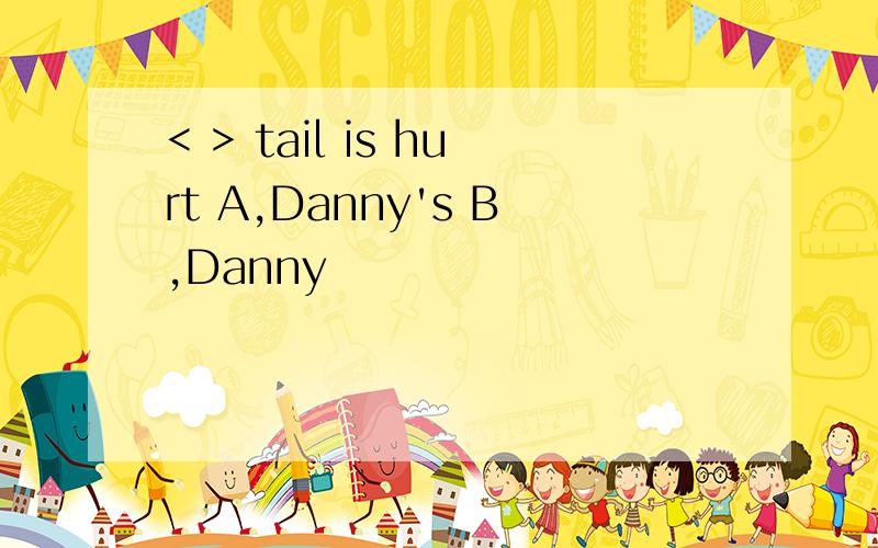 < > tail is hurt A,Danny's B,Danny