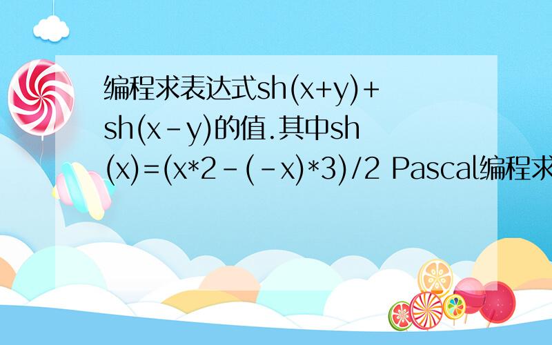 编程求表达式sh(x+y)+sh(x-y)的值.其中sh(x)=(x*2-(-x)*3)/2 Pascal编程求表达式sh(x+y)+sh(x-y)的值.其中sh(x)=(x*2-(-x)*3)/2 发原文