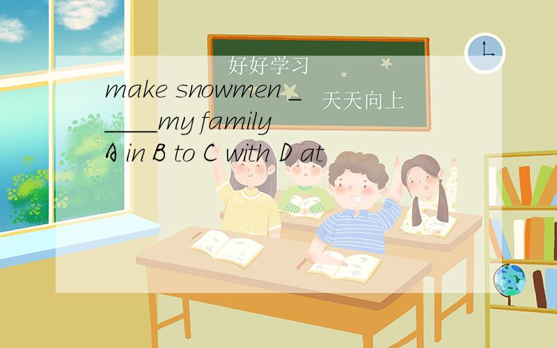 make snowmen _____my family A in B to C with D at