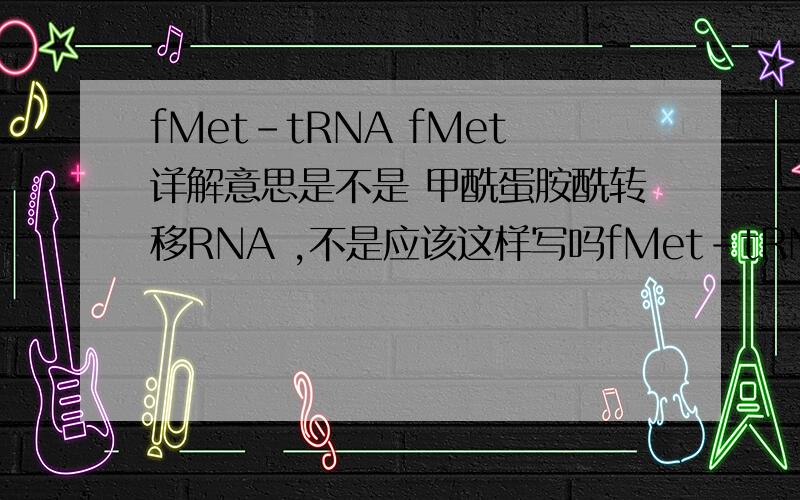 fMet-tRNA fMet详解意思是不是 甲酰蛋胺酰转移RNA ,不是应该这样写吗fMet-tRNA,为什么后面又多了一个空格+fMet