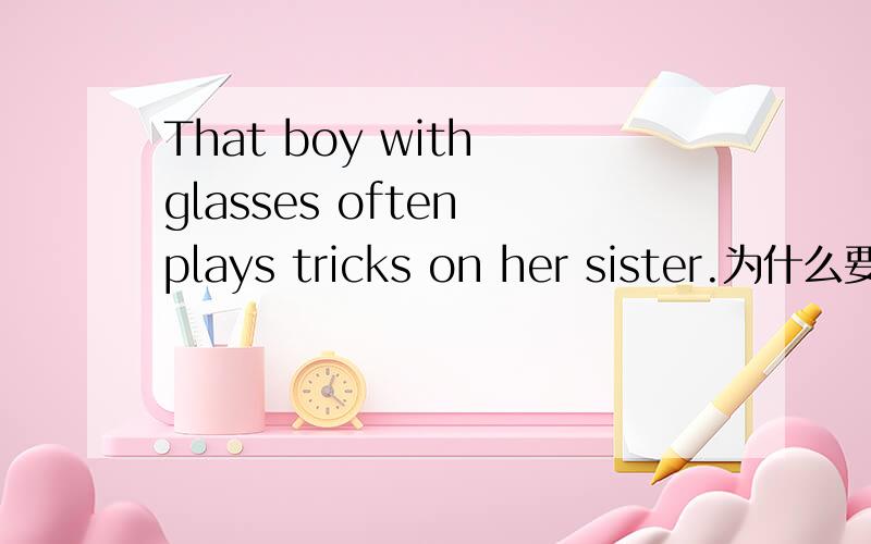 That boy with glasses often plays tricks on her sister.为什么要用with 和plays.