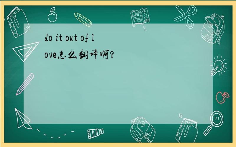 do it out of love怎么翻译啊?