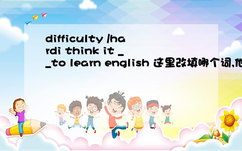 difficulty /hardi think it __to learn english 这里改填哪个词,他们的区别是什么