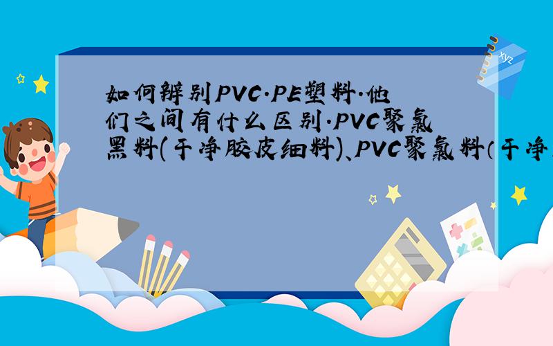 如何辨别PVC.PE塑料.他们之间有什么区别.PVC聚氯黑料(干净胶皮细料)、PVC聚氯料（干净胶皮白料）、PE高温高压乙皮（中料）、PE高压乙料（干净胶皮）、PE高压杂乙料胶皮、PE破碎乙料（温度2