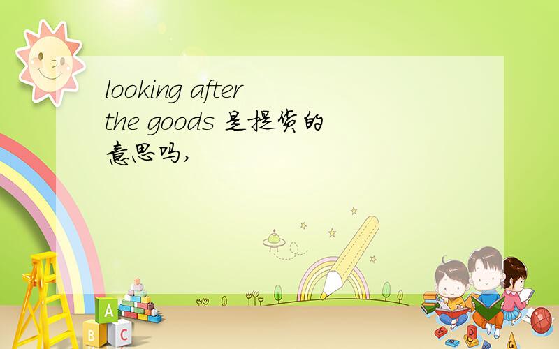 looking after the goods 是提货的意思吗,