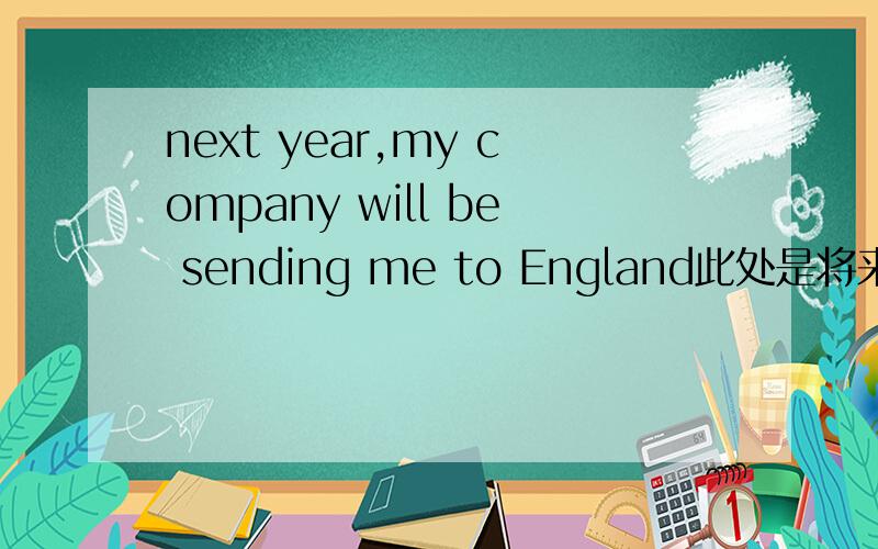 next year,my company will be sending me to England此处是将来进行时的哪种用法will be sending在这个句子中强调什么。为什么不用will send 而是用将来进行时