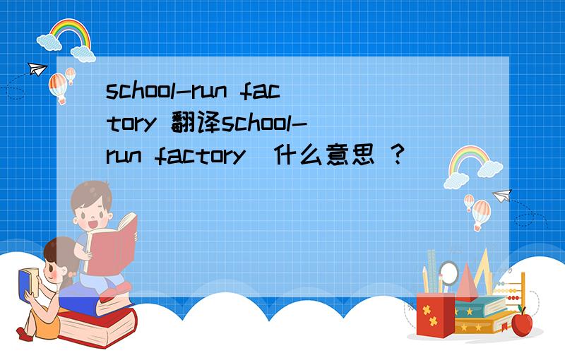 school-run factory 翻译school-run factory  什么意思 ?