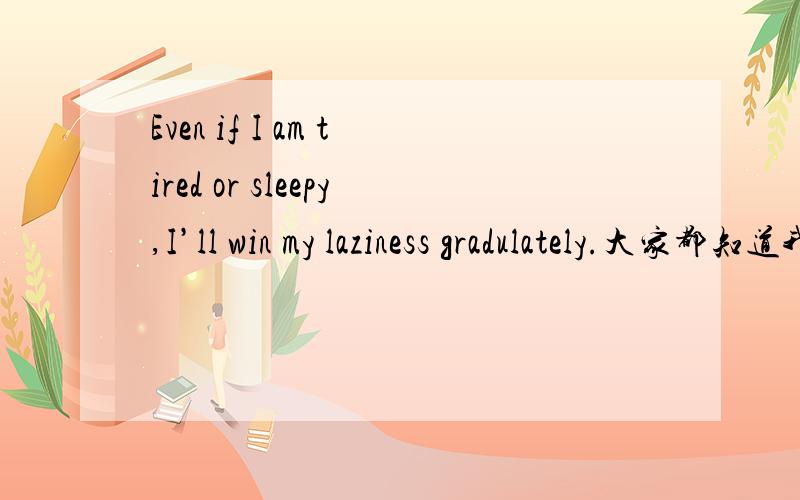 Even if I am tired or sleepy,I’ll win my laziness gradulately.大家都知道我想说什么吧.但我总觉得这句话的语法可能有问题,起码是不地道.哪位英语高人能给个地道的句子?