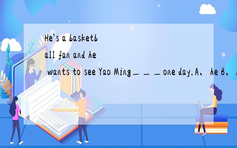 He's a basketball fan and he wants to see Yao Ming___one day.A、he B、himself C、him D、his请问这道题的答案以及考点是什么