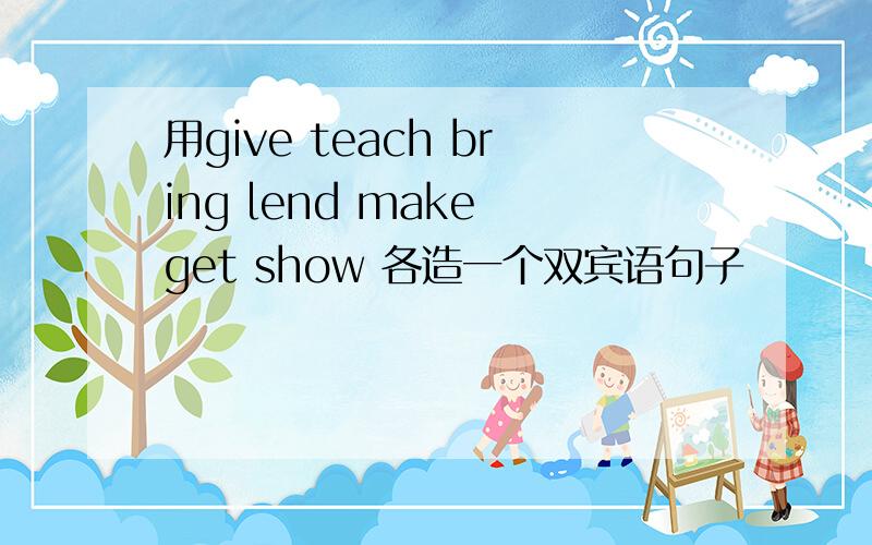 用give teach bring lend make get show 各造一个双宾语句子